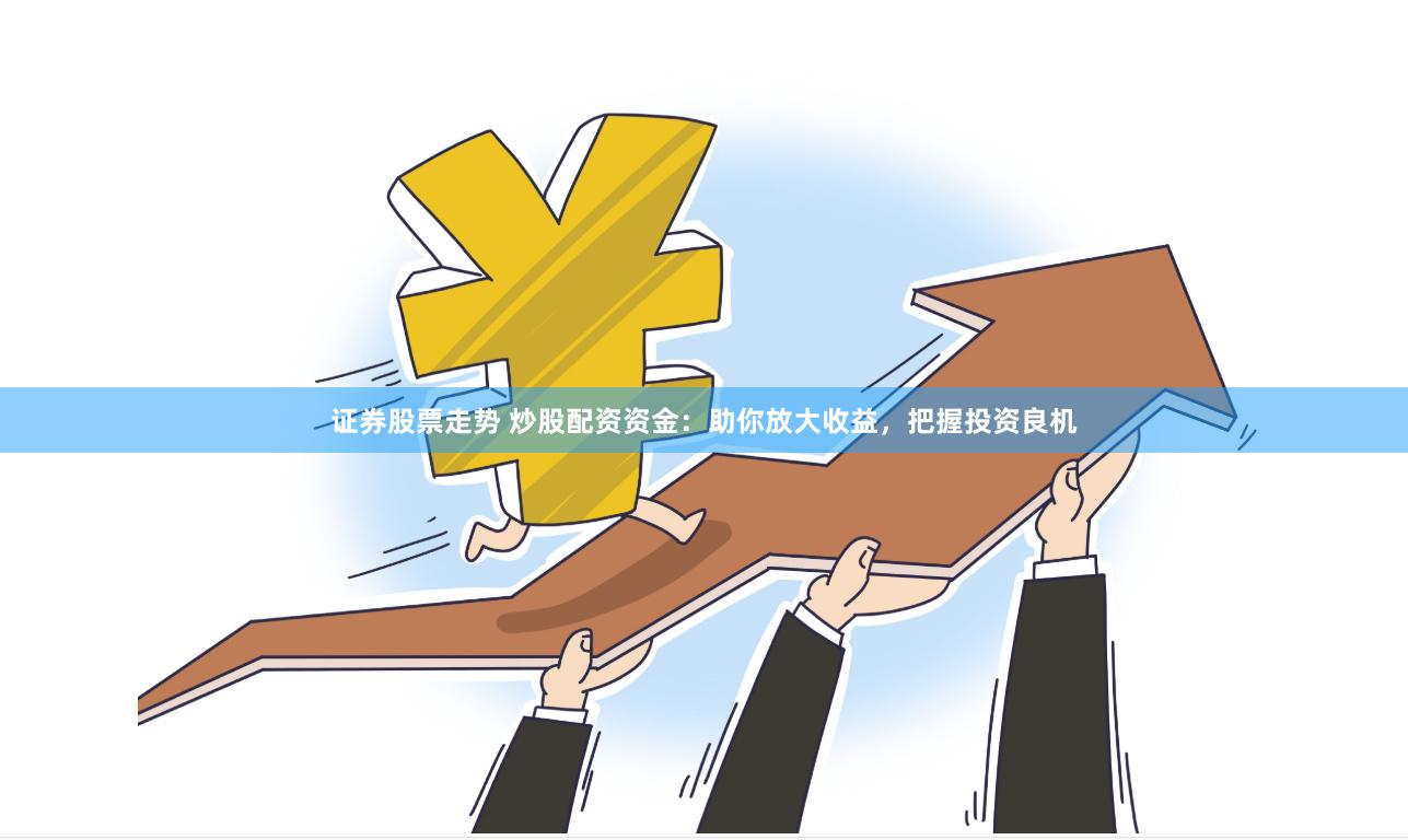 证券股票走势 炒股配资资金：助你放大收益，把握投资良机