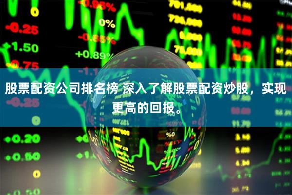 股票配资公司排名榜 深入了解股票配资炒股，实现更高的回报。