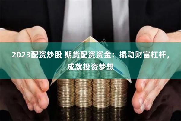 2023配资炒股 期货配资资金：撬动财富杠杆，成就投资梦想