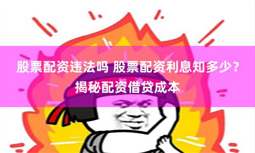 股票配资违法吗 股票配资利息知多少？揭秘配资借贷成本