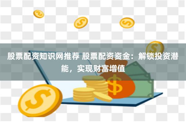 股票配资知识网推荐 股票配资资金：解锁投资潜能，实现财富增值