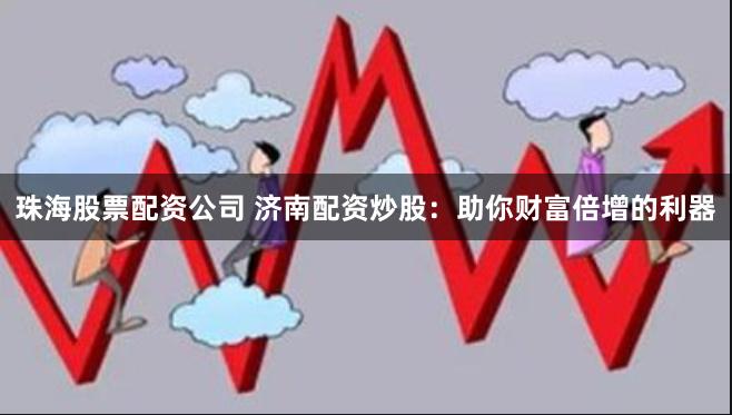 珠海股票配资公司 济南配资炒股：助你财富倍增的利器