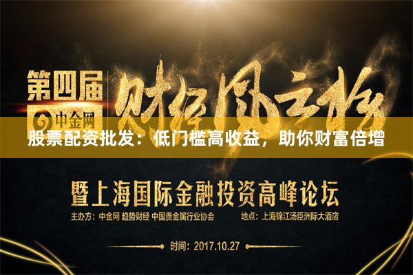 股票配资批发：低门槛高收益，助你财富倍增