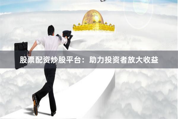 股票配资炒股平台：助力投资者放大收益