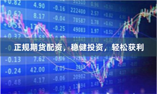 正规期货配资，稳健投资，轻松获利