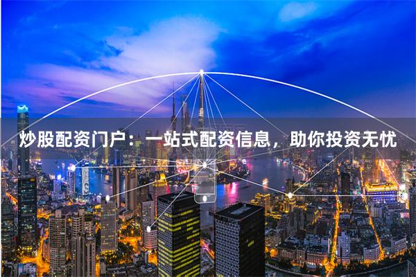炒股配资门户：一站式配资信息，助你投资无忧