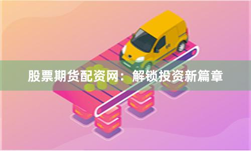 股票期货配资网：解锁投资新篇章