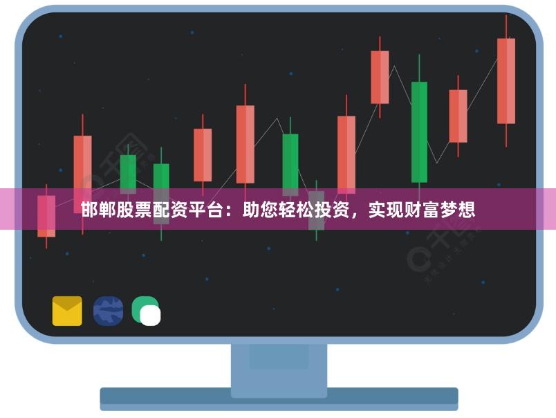 邯郸股票配资平台：助您轻松投资，实现财富梦想