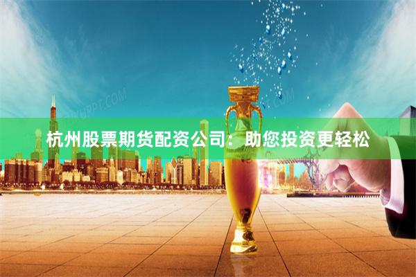 杭州股票期货配资公司：助您投资更轻松