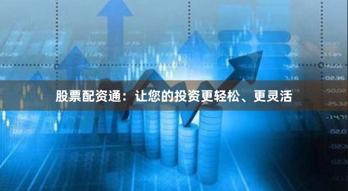 股票配资通：让您的投资更轻松、更灵活