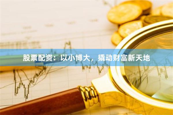 股票配资：以小博大，撬动财富新天地