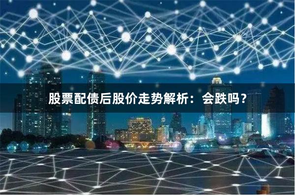 股票配债后股价走势解析：会跌吗？