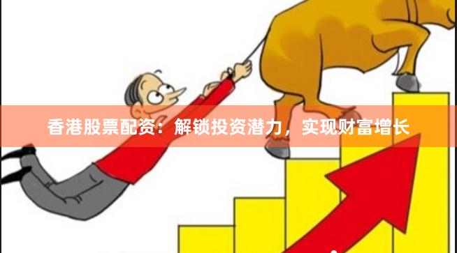 香港股票配资：解锁投资潜力，实现财富增长