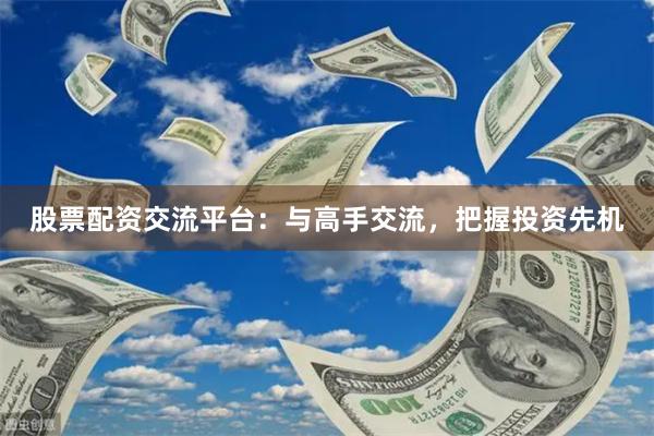 股票配资交流平台：与高手交流，把握投资先机