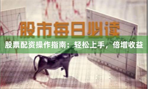 股票配资操作指南：轻松上手，倍增收益
