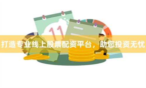 打造专业线上股票配资平台,助您投资无忧
