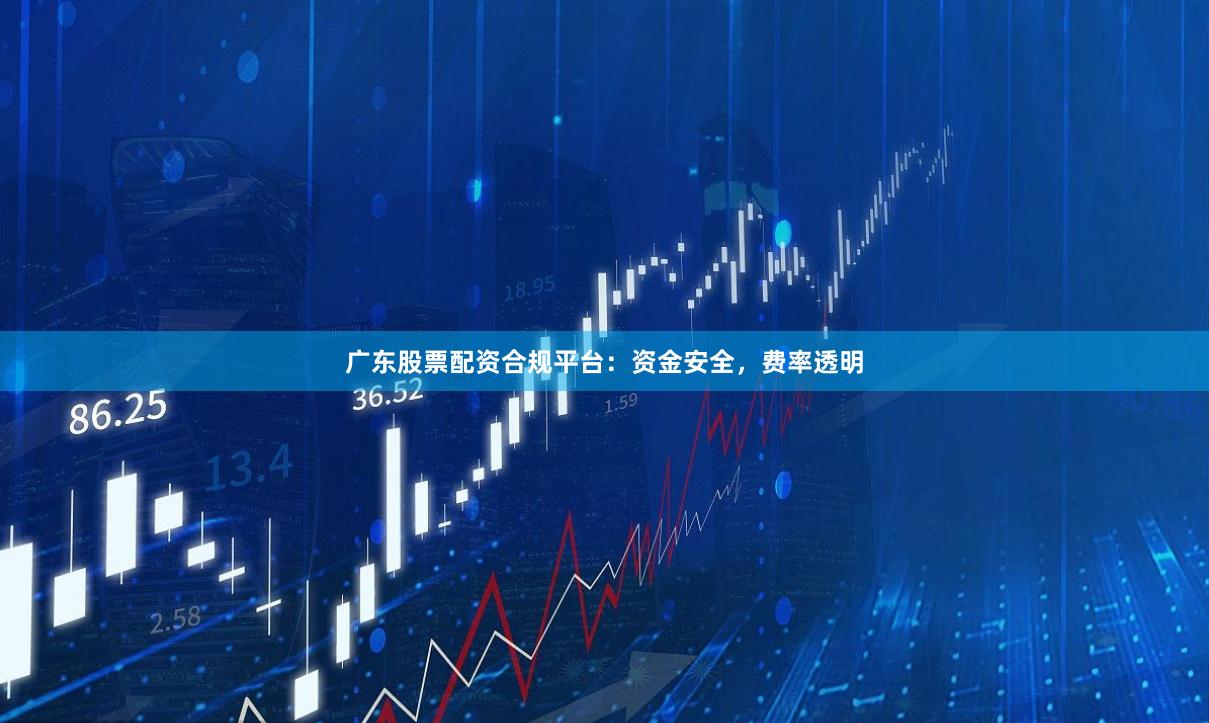 广东股票配资合规平台:资金安全,费率透明