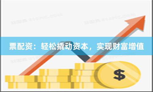 票配资：轻松撬动资本，实现财富增值