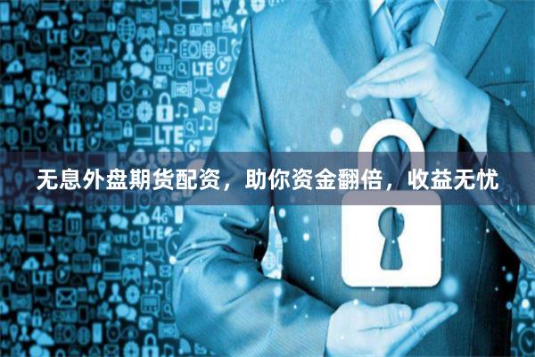 无息外盘期货配资，助你资金翻倍，收益无忧