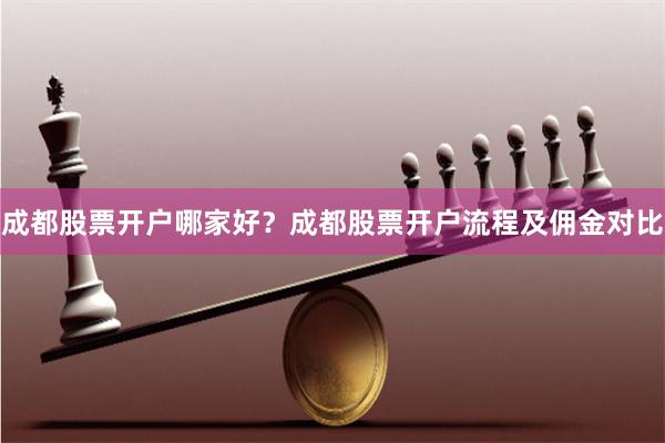 成都股票开户哪家好？成都股票开户流程及佣金对比