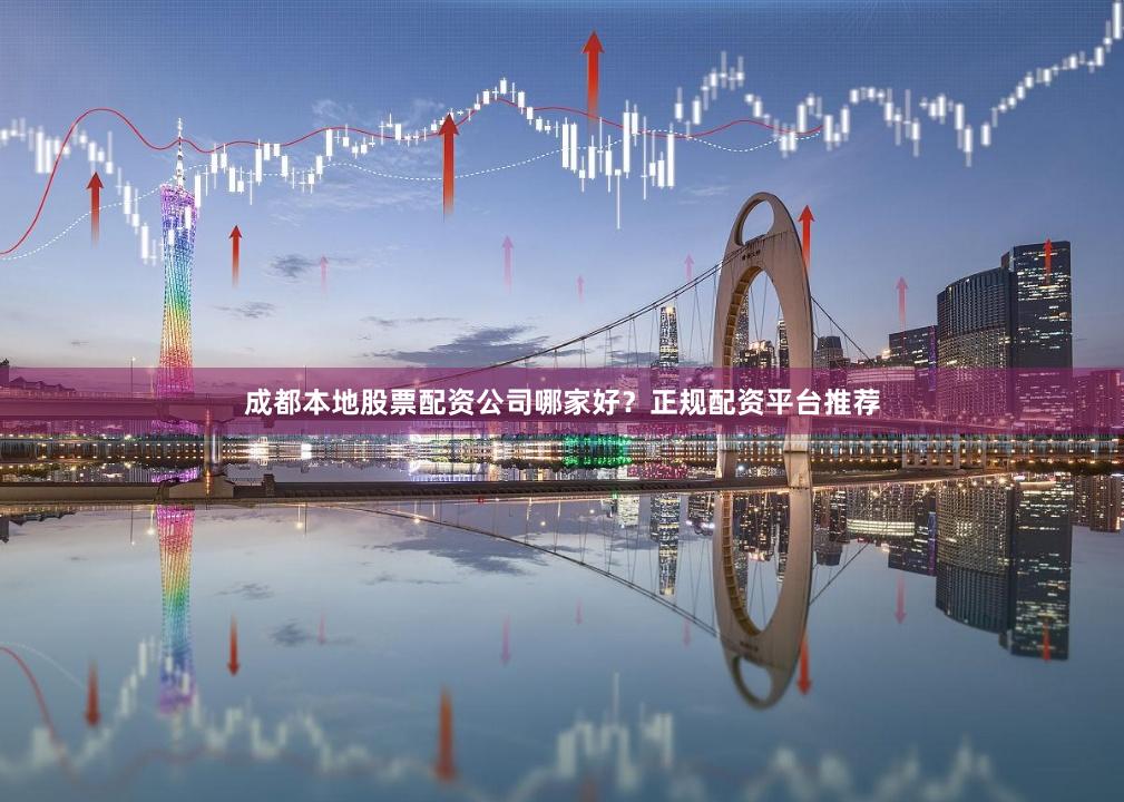 成都本地股票配资公司哪家好？正规配资平台推荐