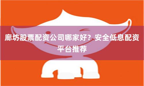廊坊股票配资公司哪家好？安全低息配资平台推荐