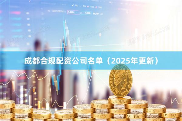 成都合规配资公司名单（2025年更新）