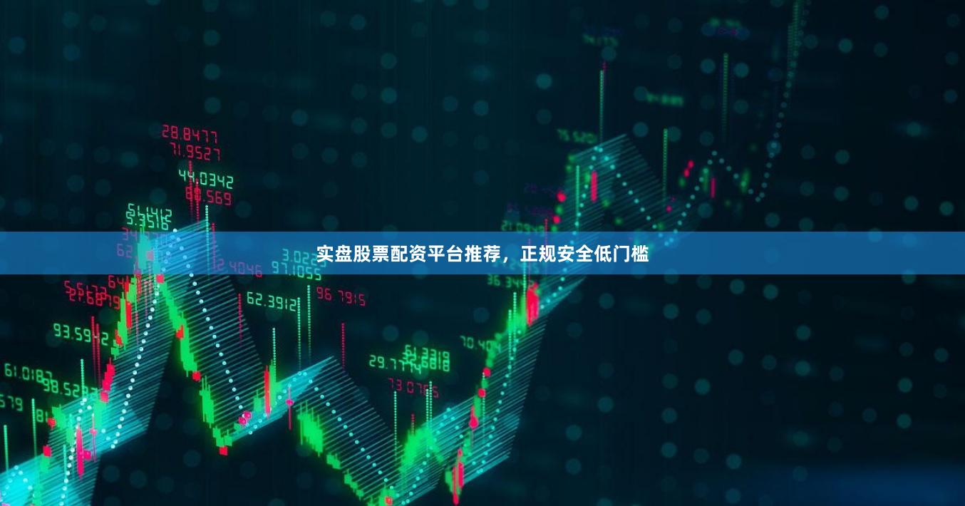 实盘股票配资平台推荐，正规安全低门槛