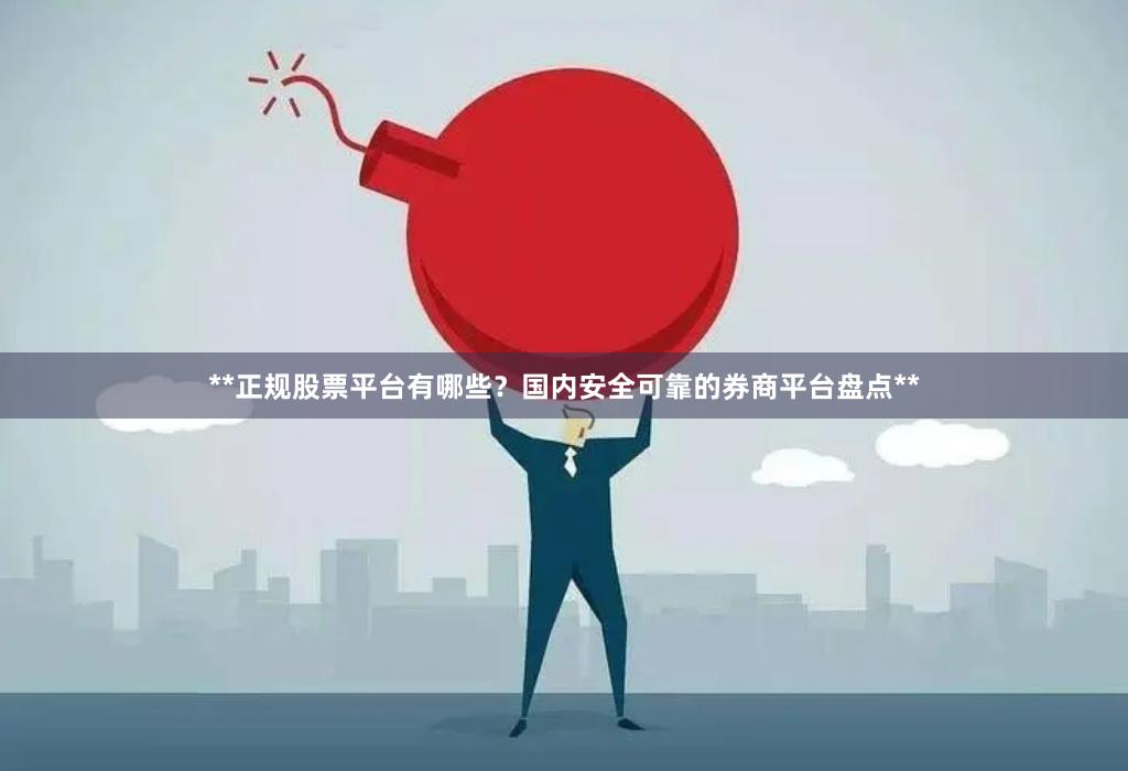 **正规股票平台有哪些？国内安全可靠的券商平台盘点**