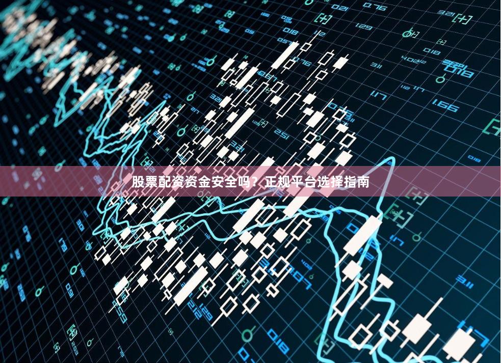 股票配资资金安全吗？正规平台选择指南