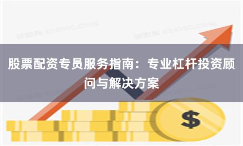 股票配资专员服务指南：专业杠杆投资顾问与解决方案