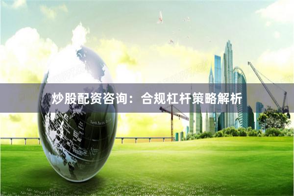 炒股配资咨询：合规杠杆策略解析
