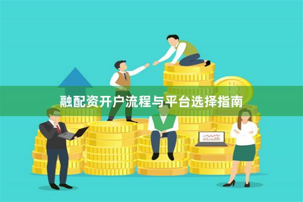 融配资开户流程与平台选择指南