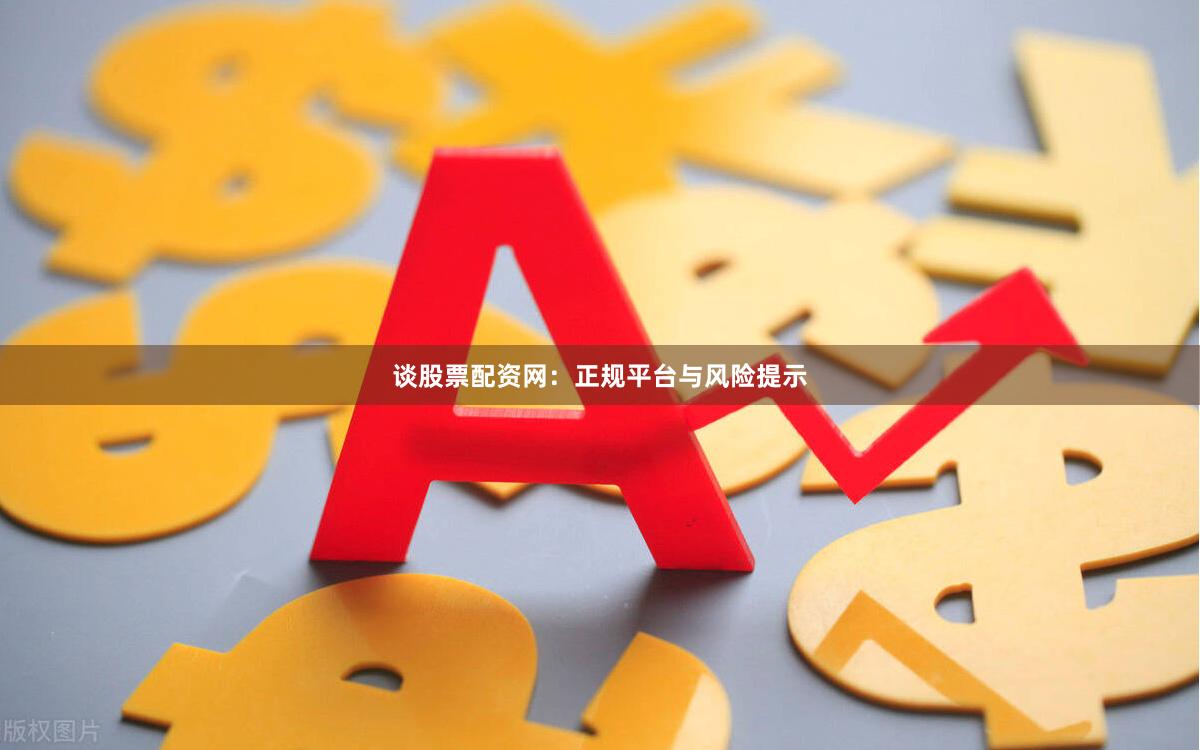 谈股票配资网:正规平台与风险提示