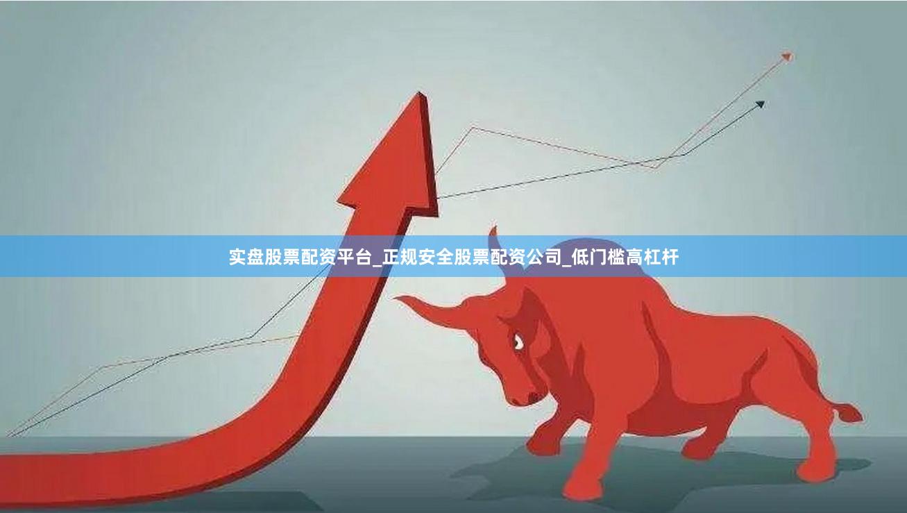 实盘股票配资平台_正规安全股票配资公司_低门槛高杠杆