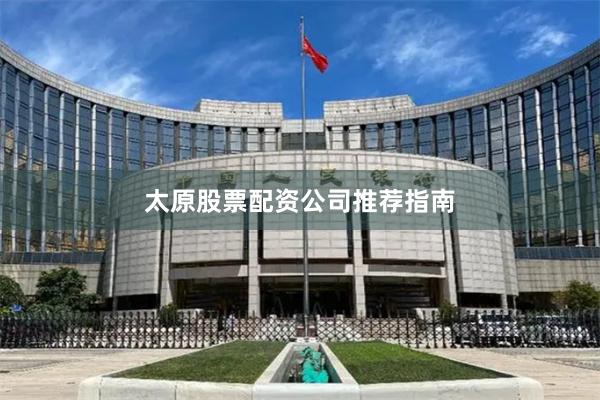 太原股票配资公司推荐指南