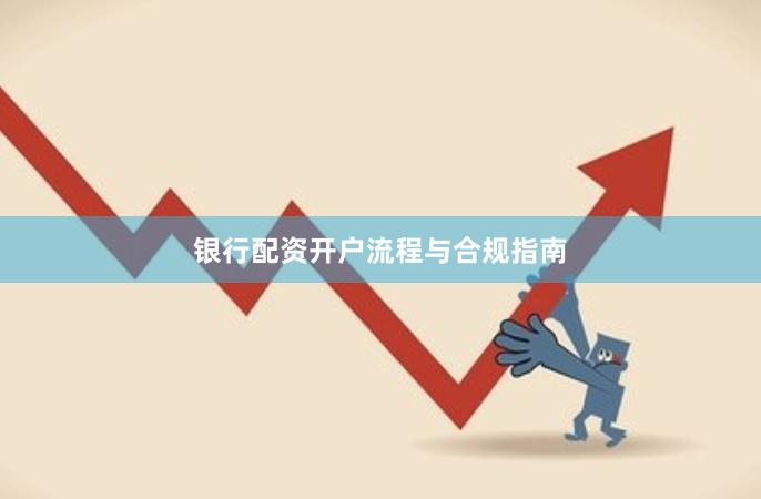 银行配资开户流程与合规指南