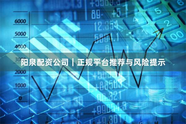 阳泉配资公司｜正规平台推荐与风险提示