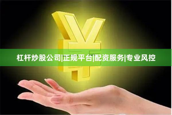 杠杆炒股公司|正规平台|配资服务|专业风控