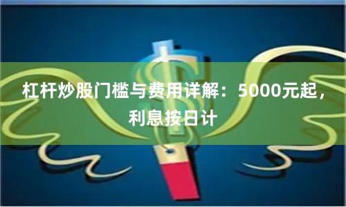 杠杆炒股门槛与费用详解:5000元起,利息按日计