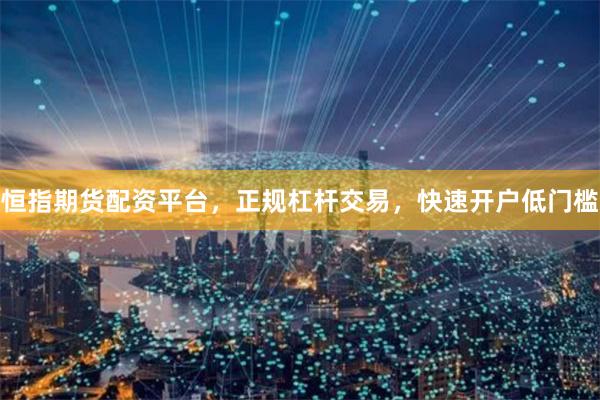恒指期货配资平台，正规杠杆交易，快速开户低门槛