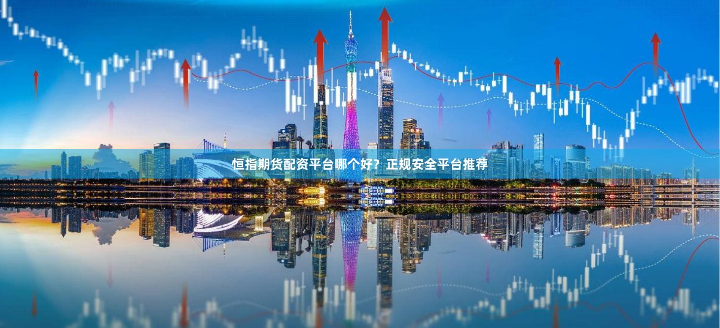 恒指期货配资平台哪个好？正规安全平台推荐