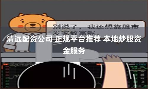 清远配资公司 正规平台推荐 本地炒股资金服务