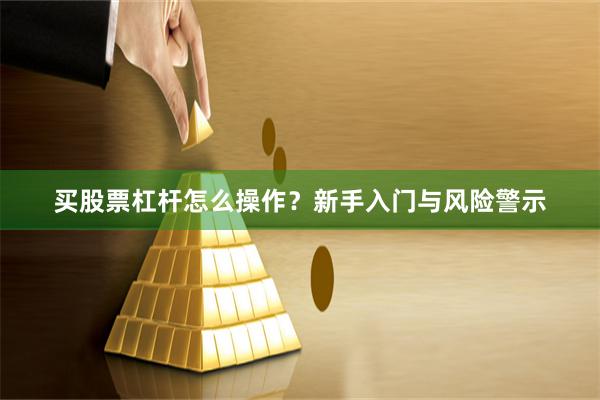 买股票杠杆怎么操作？新手入门与风险警示