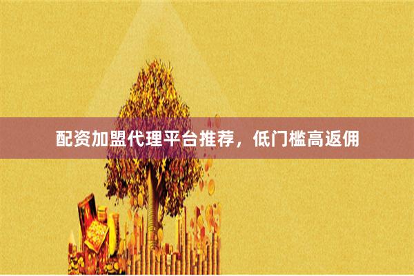 配资加盟代理平台推荐，低门槛高返佣