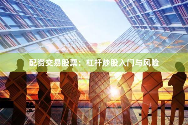 配资交易股票：杠杆炒股入门与风险