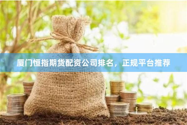 厦门恒指期货配资公司排名，正规平台推荐