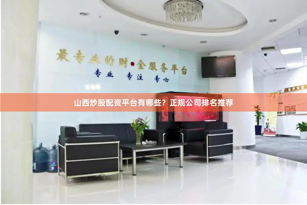 山西炒股配资平台有哪些？正规公司排名推荐