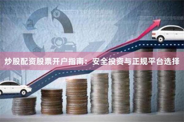 炒股配资股票开户指南：安全投资与正规平台选择