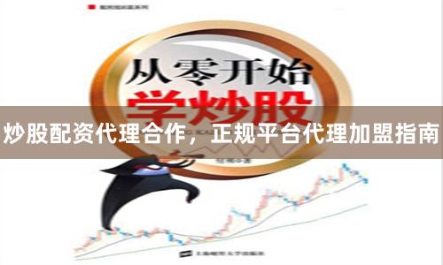 炒股配资代理合作，正规平台代理加盟指南